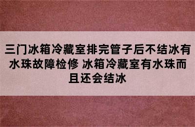 三门冰箱冷藏室排完管子后不结冰有水珠故障检修 冰箱冷藏室有水珠而且还会结冰